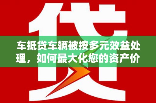 蕉岭车抵贷车辆被按多元效益处理，如何最大化您的资产价值？